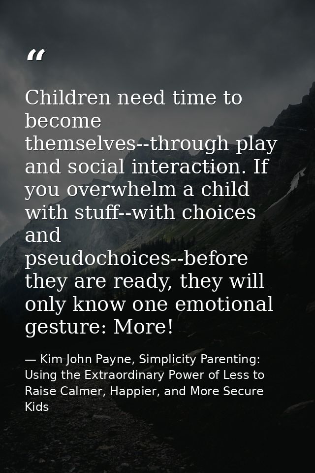 Children need time to become themselves--through play and social interaction. If you overwhelm a child with stuff--with  — Kim John Payne, Simplicity Parenting: Using the Extraordinary Power of Less to Raise Calmer, Happier, and More Secure Kids