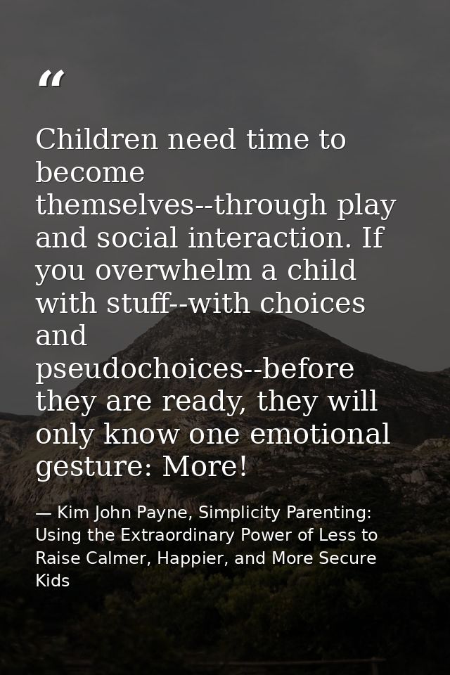 Children need time to become themselves--through play and social interaction. If you overwhelm a child with stuff--with  — Kim John Payne, Simplicity Parenting: Using the Extraordinary Power of Less to Raise Calmer, Happier, and More Secure Kids