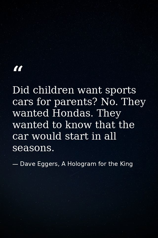 Did children want sports cars for parents? No. They wanted Hondas. They wanted to know that the car would start in all s — Dave Eggers, A Hologram for the King