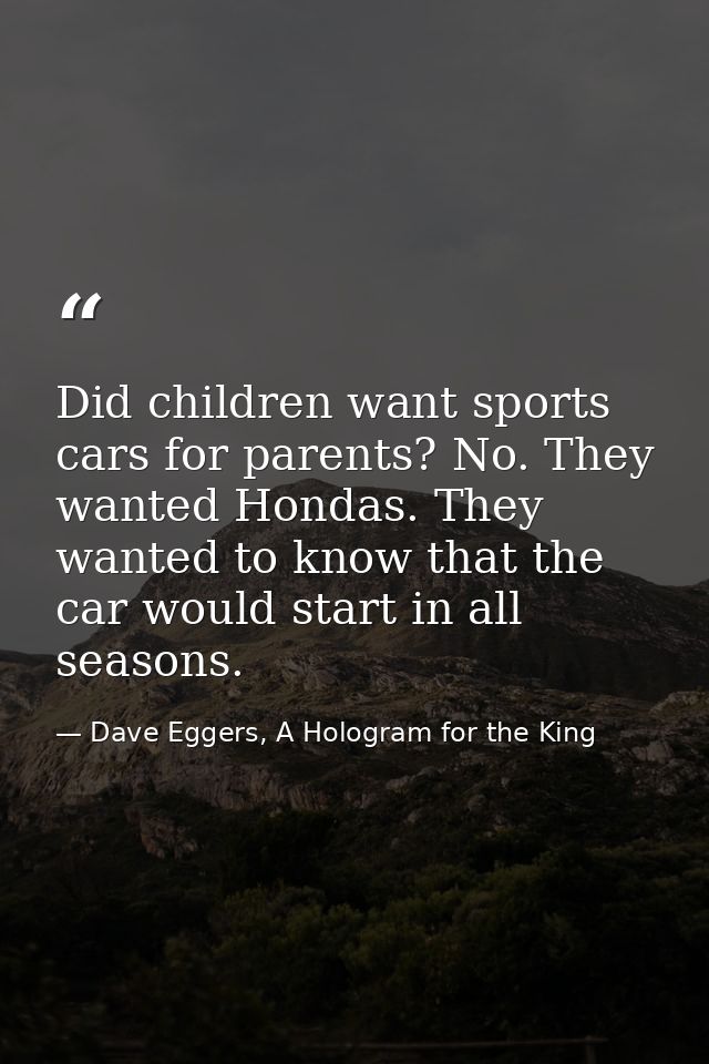 Did children want sports cars for parents? No. They wanted Hondas. They wanted to know that the car would start in all s — Dave Eggers, A Hologram for the King