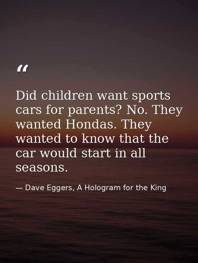 Did children want sports cars for parents? No. They wanted Hondas. They wanted to know that the car would start in all s — Dave Eggers, A Hologram for the King