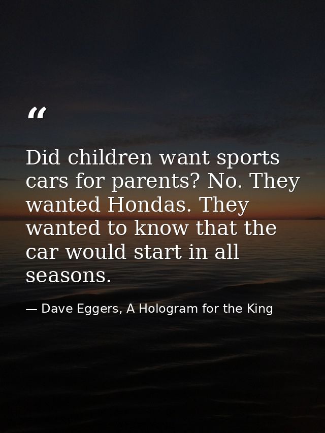 Did children want sports cars for parents? No. They wanted Hondas. They wanted to know that the car would start in all s — Dave Eggers, A Hologram for the King