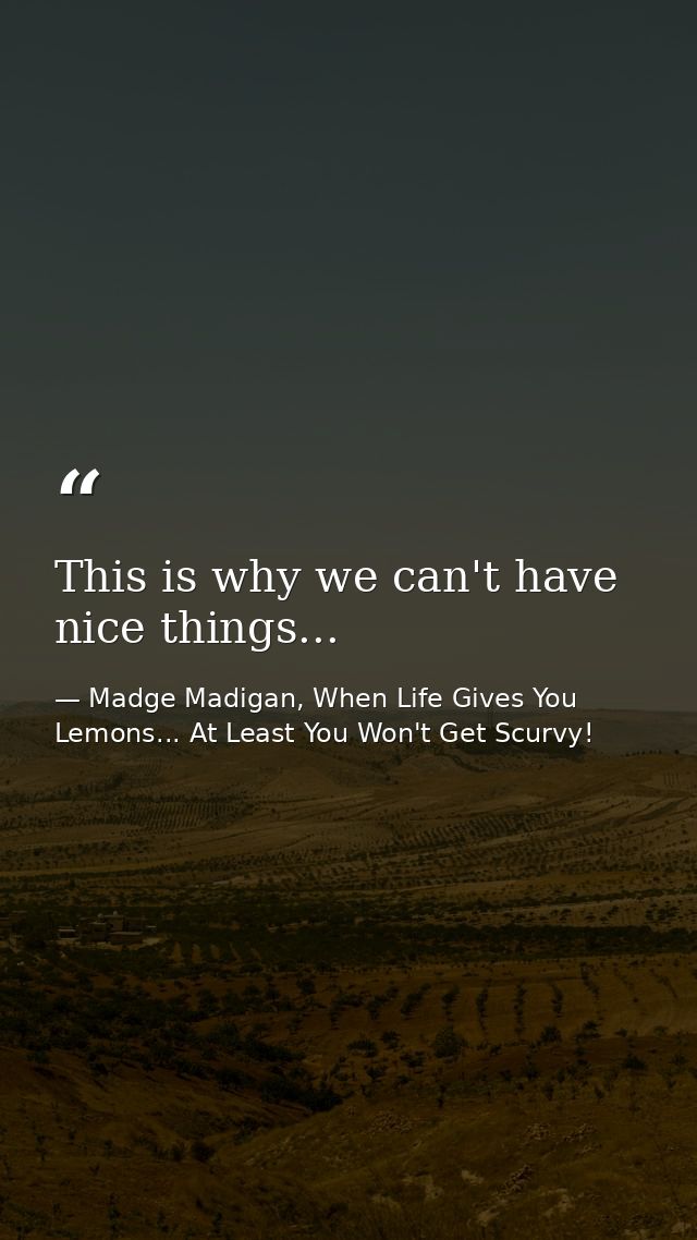 This is why we can't have nice things... — Madge Madigan, When Life Gives You Lemons... At Least You Won't Get Scurvy!