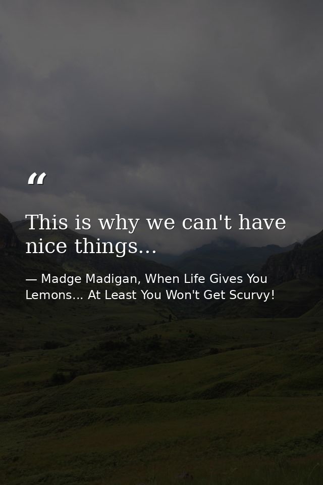 This is why we can't have nice things... — Madge Madigan, When Life Gives You Lemons... At Least You Won't Get Scurvy!