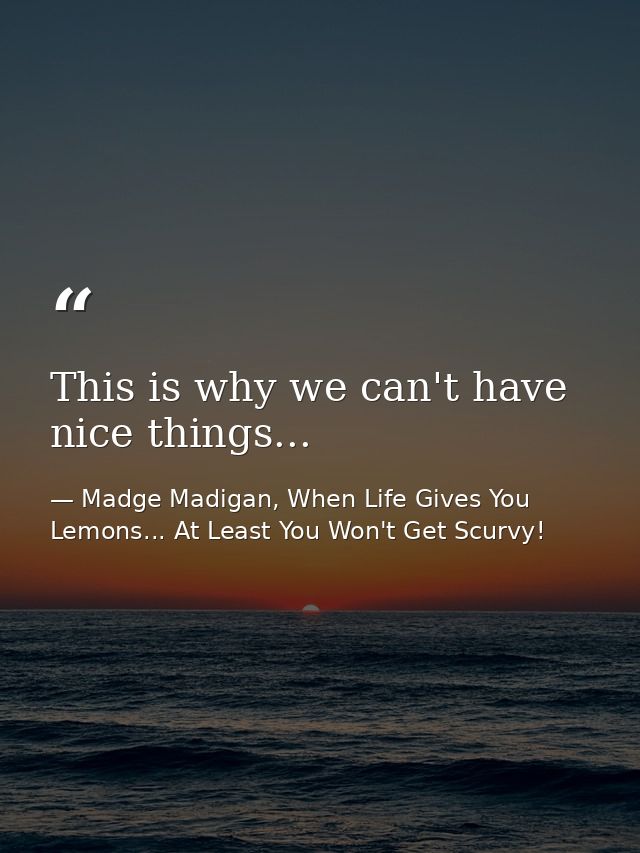 This is why we can't have nice things... — Madge Madigan, When Life Gives You Lemons... At Least You Won't Get Scurvy!