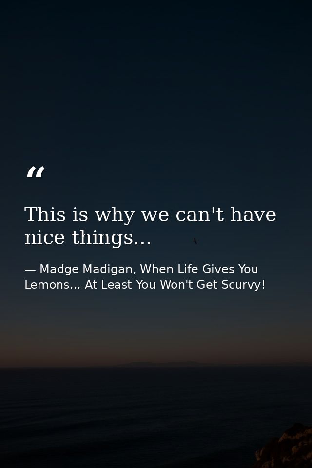This is why we can't have nice things... — Madge Madigan, When Life Gives You Lemons... At Least You Won't Get Scurvy!
