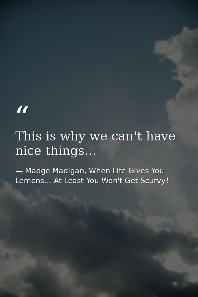 This is why we can't have nice things... — Madge Madigan, When Life Gives You Lemons... At Least You Won't Get Scurvy!