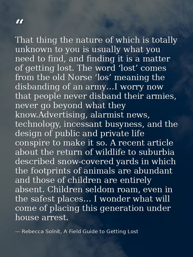 That thing the nature of which is totally unknown to you is usually what you need to find, and finding it is a matter of — Rebecca Solnit, A Field Guide to Getting Lost