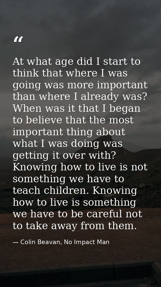 At what age did I start to think that where I was going was more important than where I already was? When was it that I  — Colin Beavan, No Impact Man
