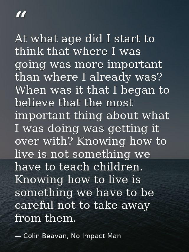 At what age did I start to think that where I was going was more important than where I already was? When was it that I  — Colin Beavan, No Impact Man