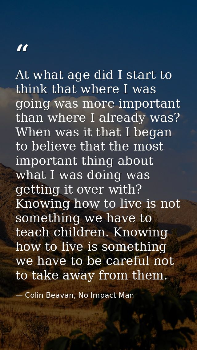 At what age did I start to think that where I was going was more important than where I already was? When was it that I  — Colin Beavan, No Impact Man