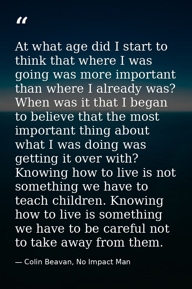 At what age did I start to think that where I was going was more important than where I already was? When was it that I  — Colin Beavan, No Impact Man