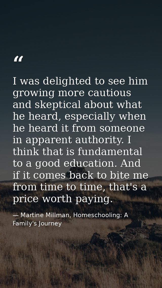 I was delighted to see him growing more cautious and skeptical about what he heard, especially when he heard it from som — Martine Millman, Homeschooling: A Family's Journey
