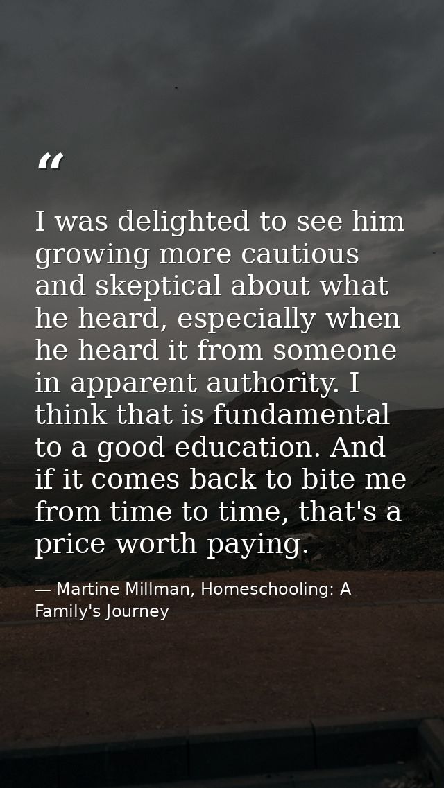 I was delighted to see him growing more cautious and skeptical about what he heard, especially when he heard it from som — Martine Millman, Homeschooling: A Family's Journey