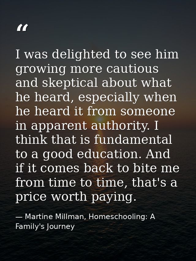 I was delighted to see him growing more cautious and skeptical about what he heard, especially when he heard it from som — Martine Millman, Homeschooling: A Family's Journey