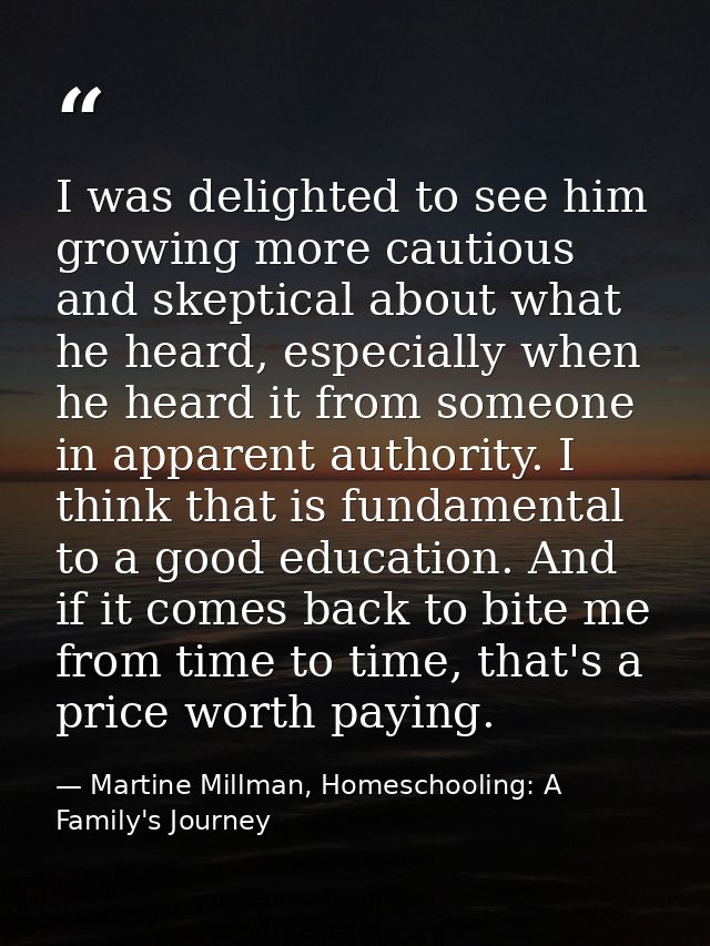 I was delighted to see him growing more cautious and skeptical about what he heard, especially when he heard it from som — Martine Millman, Homeschooling: A Family's Journey