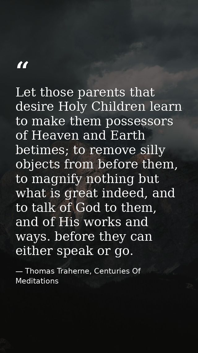 Let those parents that desire Holy Children learn to make them possessors of Heaven and Earth betimes; to remove silly o — Thomas Traherne, Centuries Of Meditations