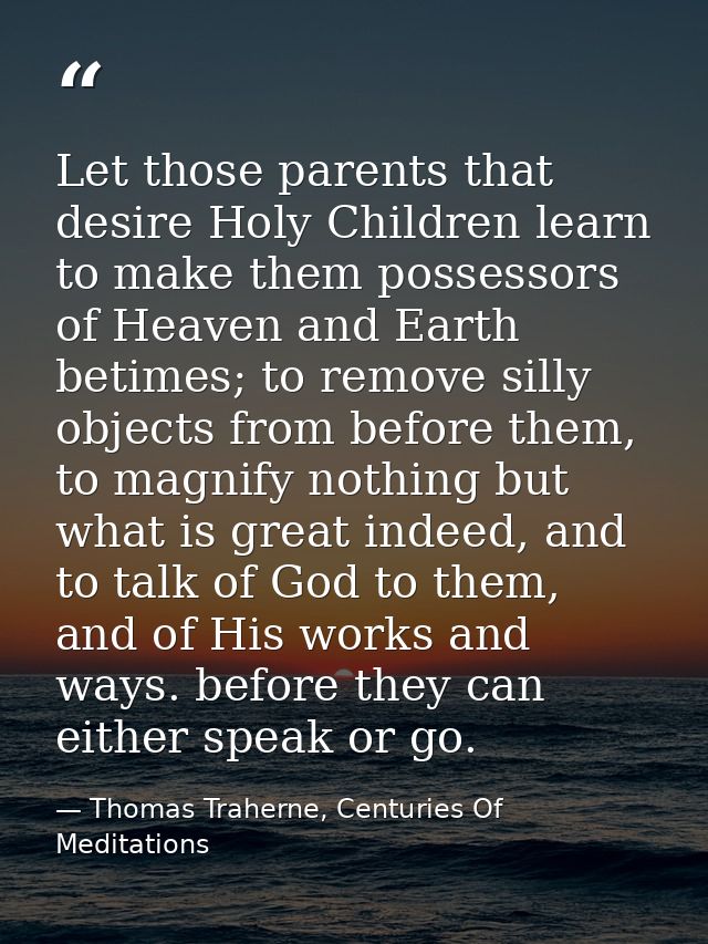 Let those parents that desire Holy Children learn to make them possessors of Heaven and Earth betimes; to remove silly o — Thomas Traherne, Centuries Of Meditations