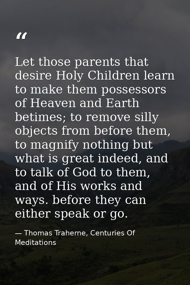 Let those parents that desire Holy Children learn to make them possessors of Heaven and Earth betimes; to remove silly o — Thomas Traherne, Centuries Of Meditations