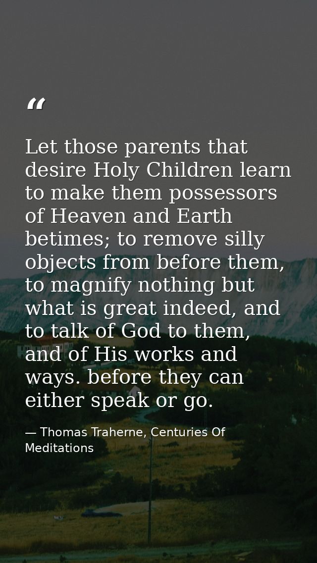 Let those parents that desire Holy Children learn to make them possessors of Heaven and Earth betimes; to remove silly o — Thomas Traherne, Centuries Of Meditations