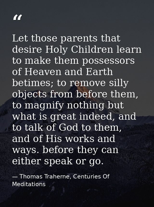 Let those parents that desire Holy Children learn to make them possessors of Heaven and Earth betimes; to remove silly o — Thomas Traherne, Centuries Of Meditations