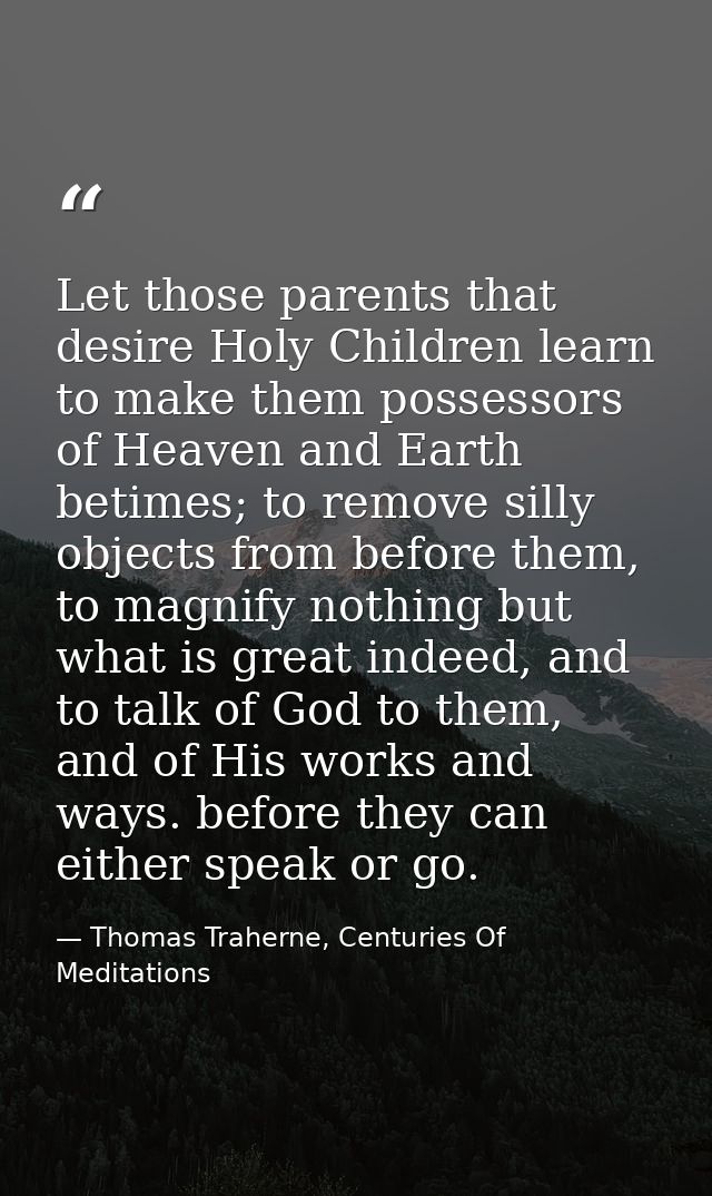 Let those parents that desire Holy Children learn to make them possessors of Heaven and Earth betimes; to remove silly o — Thomas Traherne, Centuries Of Meditations