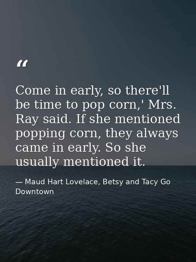 Come in early, so there'll be time to pop corn,' Mrs. Ray said. If she mentioned popping corn, they always came in early — Maud Hart Lovelace, Betsy and Tacy Go Downtown