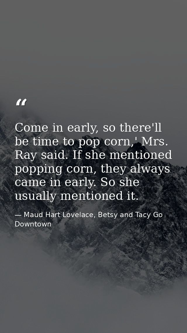 Come in early, so there'll be time to pop corn,' Mrs. Ray said. If she mentioned popping corn, they always came in early — Maud Hart Lovelace, Betsy and Tacy Go Downtown