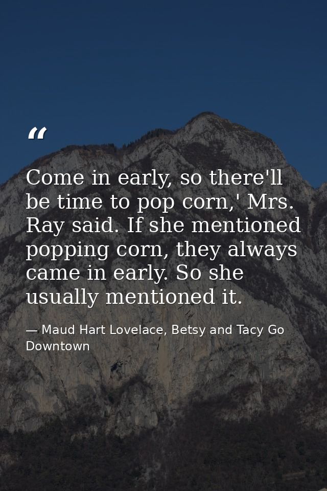 Come in early, so there'll be time to pop corn,' Mrs. Ray said. If she mentioned popping corn, they always came in early — Maud Hart Lovelace, Betsy and Tacy Go Downtown