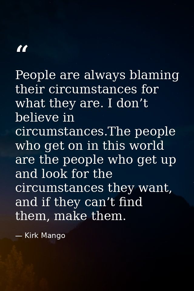 People are always blaming their circumstances for what they are. I don’t believe in circumstances.The people who get on  — Kirk Mango
