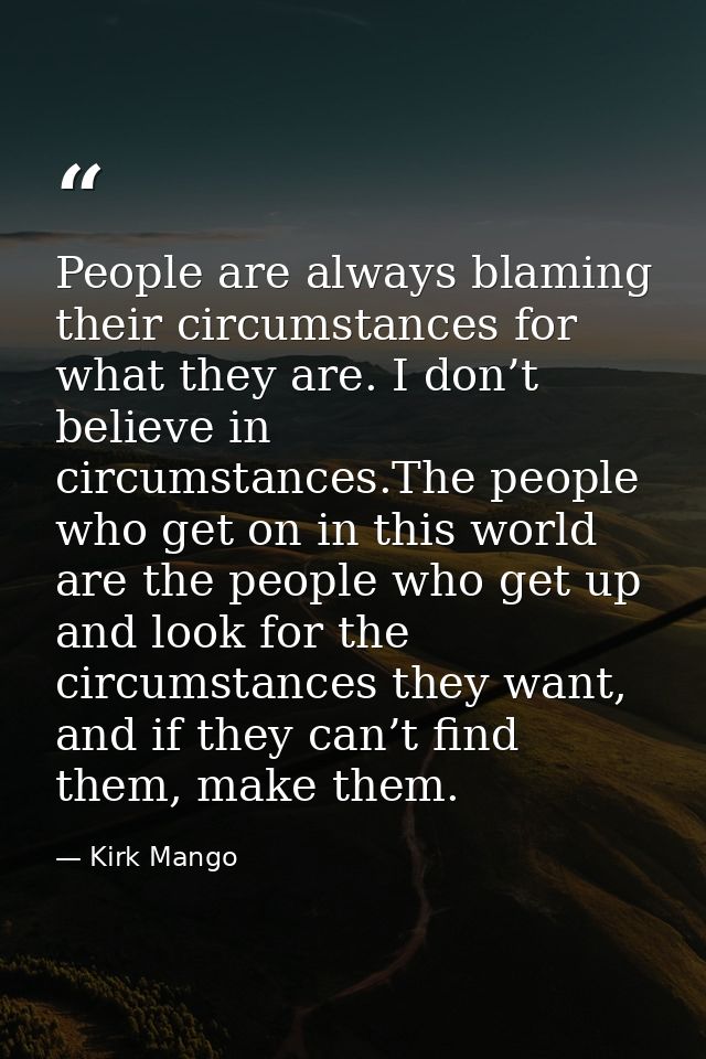 People are always blaming their circumstances for what they are. I don’t believe in circumstances.The people who get on  — Kirk Mango