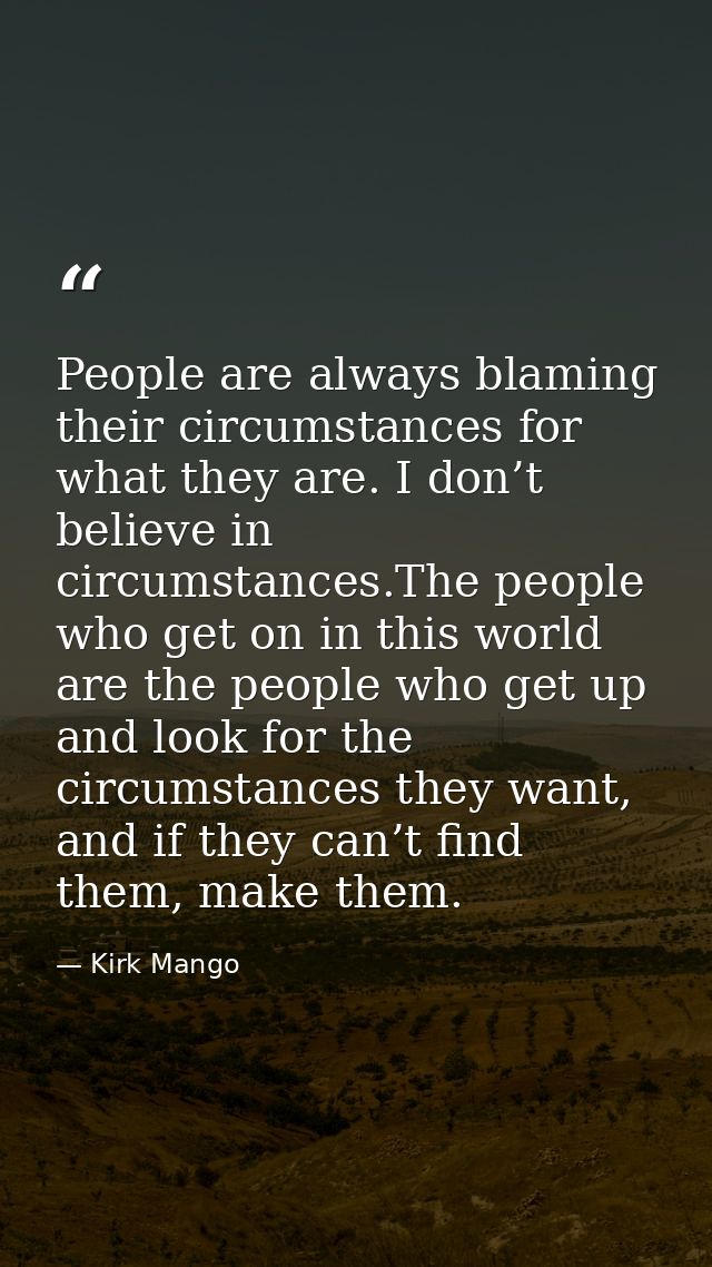 People are always blaming their circumstances for what they are. I don’t believe in circumstances.The people who get on  — Kirk Mango
