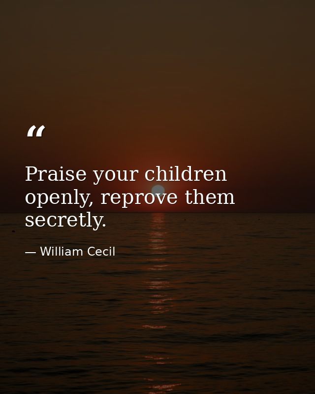 Praise your children openly, reprove them secretly. — William Cecil