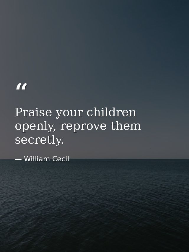 Praise your children openly, reprove them secretly. — William Cecil