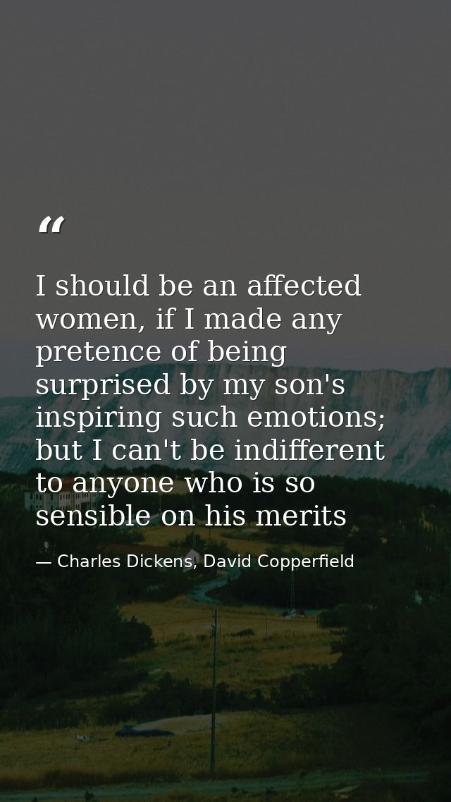 I should be an affected women, if I made any pretence of being surprised by my son's inspiring such emotions; but I can' — Charles Dickens, David Copperfield