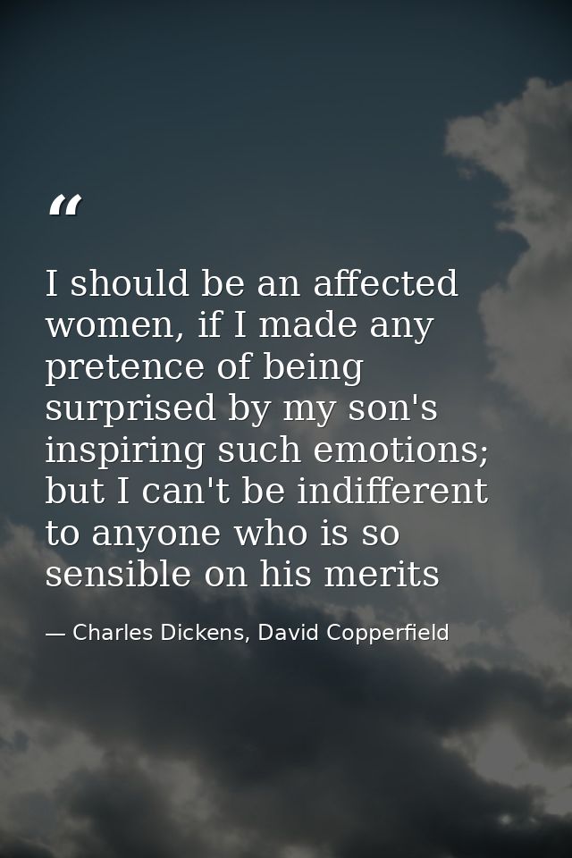 I should be an affected women, if I made any pretence of being surprised by my son's inspiring such emotions; but I can' — Charles Dickens, David Copperfield