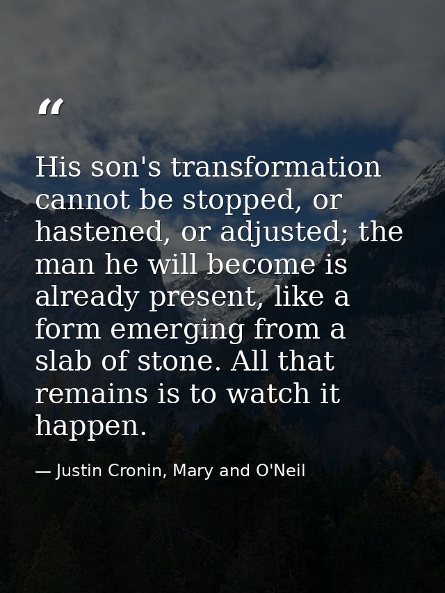 His son's transformation cannot be stopped, or hastened, or adjusted; the man he will become is already present, like a  — Justin Cronin, Mary and O'Neil