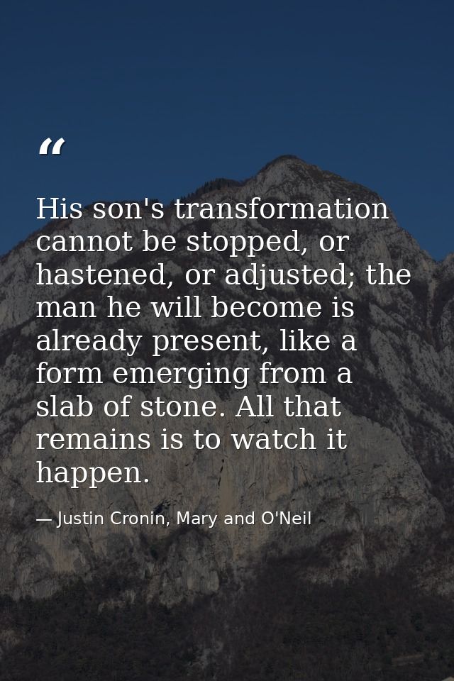 His son's transformation cannot be stopped, or hastened, or adjusted; the man he will become is already present, like a  — Justin Cronin, Mary and O'Neil