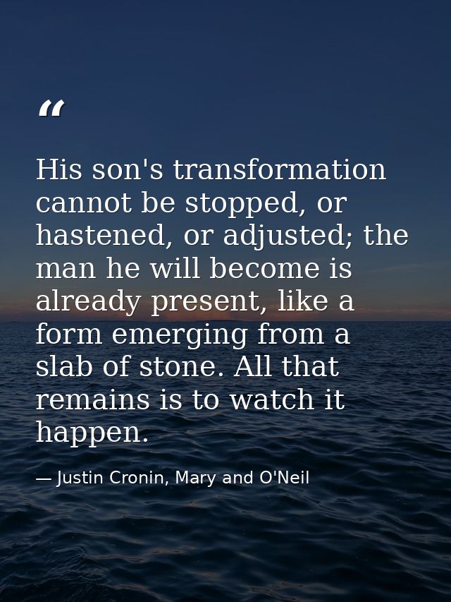 His son's transformation cannot be stopped, or hastened, or adjusted; the man he will become is already present, like a  — Justin Cronin, Mary and O'Neil