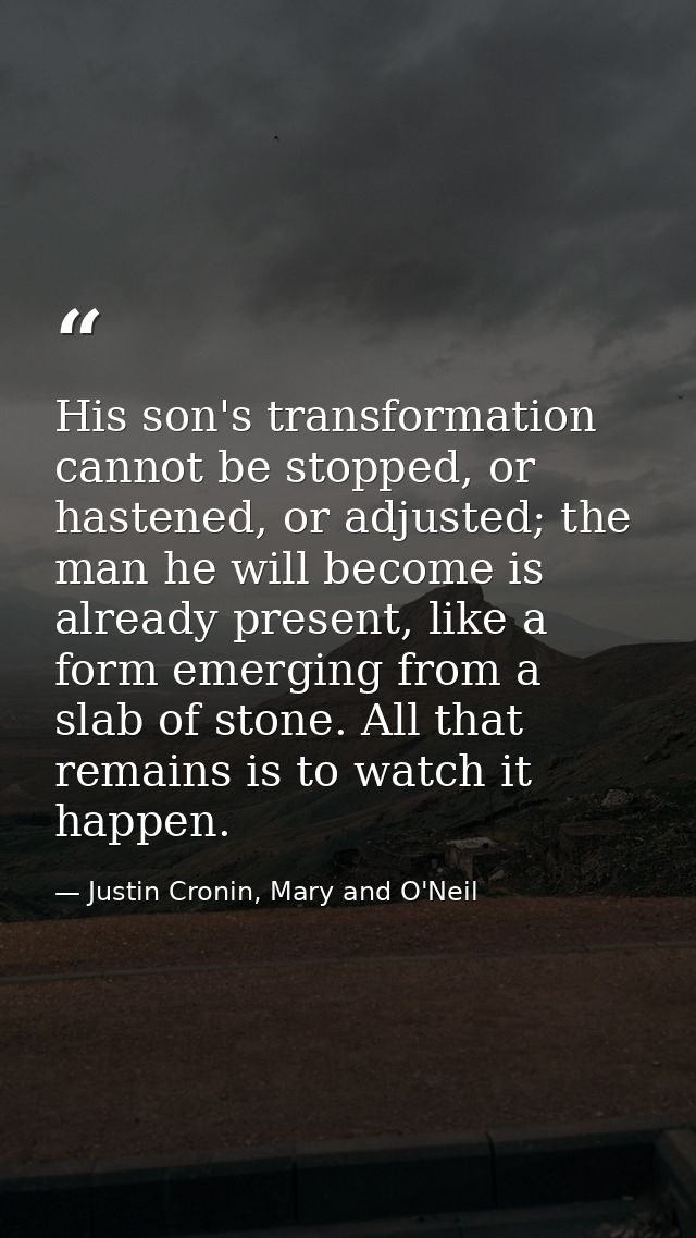 His son's transformation cannot be stopped, or hastened, or adjusted; the man he will become is already present, like a  — Justin Cronin, Mary and O'Neil