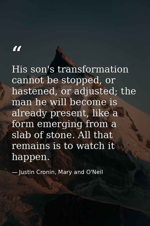 His son's transformation cannot be stopped, or hastened, or adjusted; the man he will become is already present, like a  — Justin Cronin, Mary and O'Neil