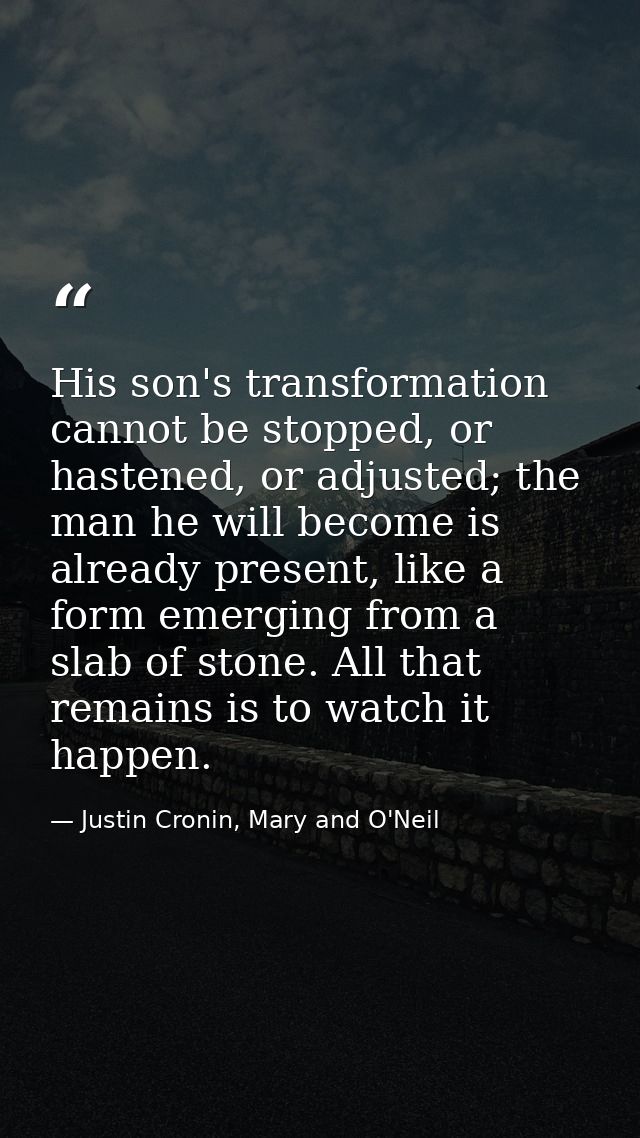 His son's transformation cannot be stopped, or hastened, or adjusted; the man he will become is already present, like a  — Justin Cronin, Mary and O'Neil