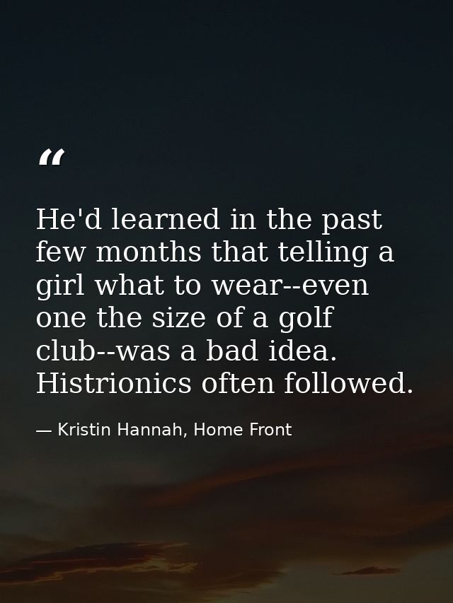 He'd learned in the past few months that telling a girl what to wear--even one the size of a golf club--was a bad idea.  — Kristin Hannah, Home Front
