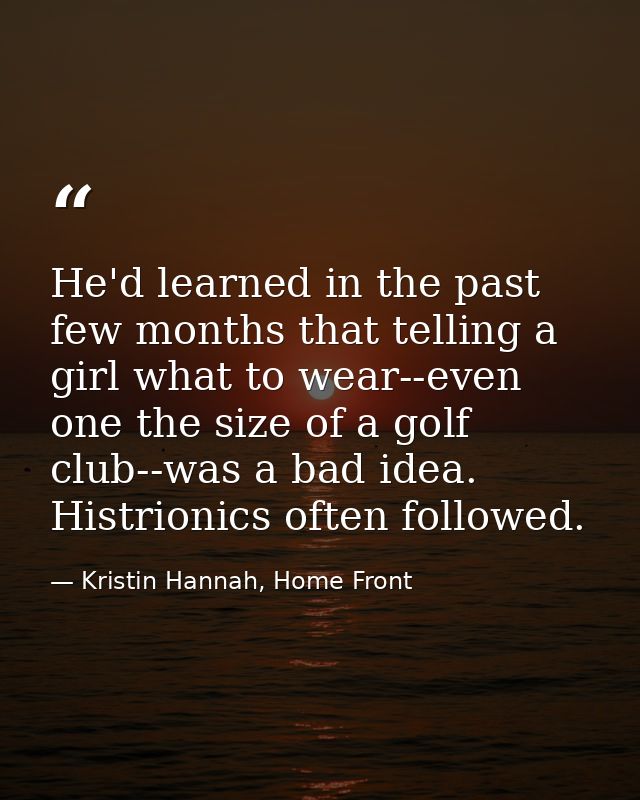 He'd learned in the past few months that telling a girl what to wear--even one the size of a golf club--was a bad idea.  — Kristin Hannah, Home Front