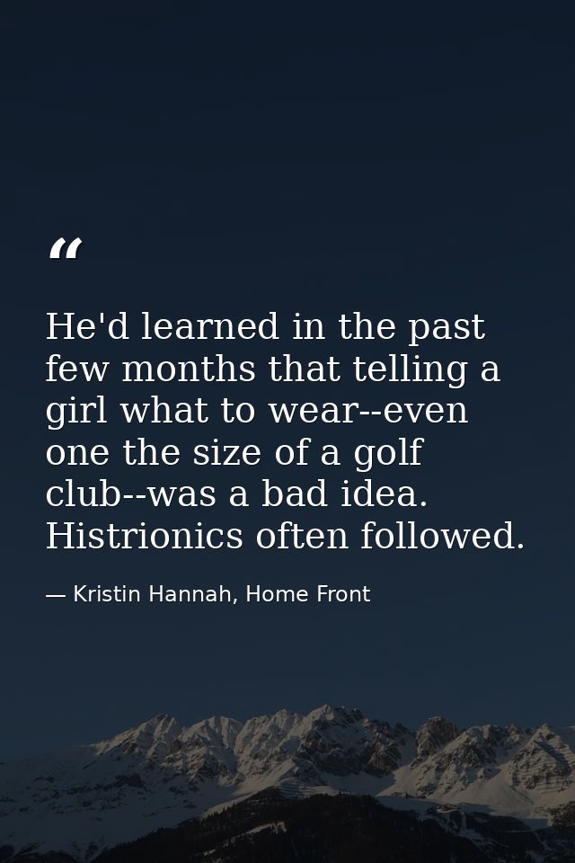 He'd learned in the past few months that telling a girl what to wear--even one the size of a golf club--was a bad idea.  — Kristin Hannah, Home Front