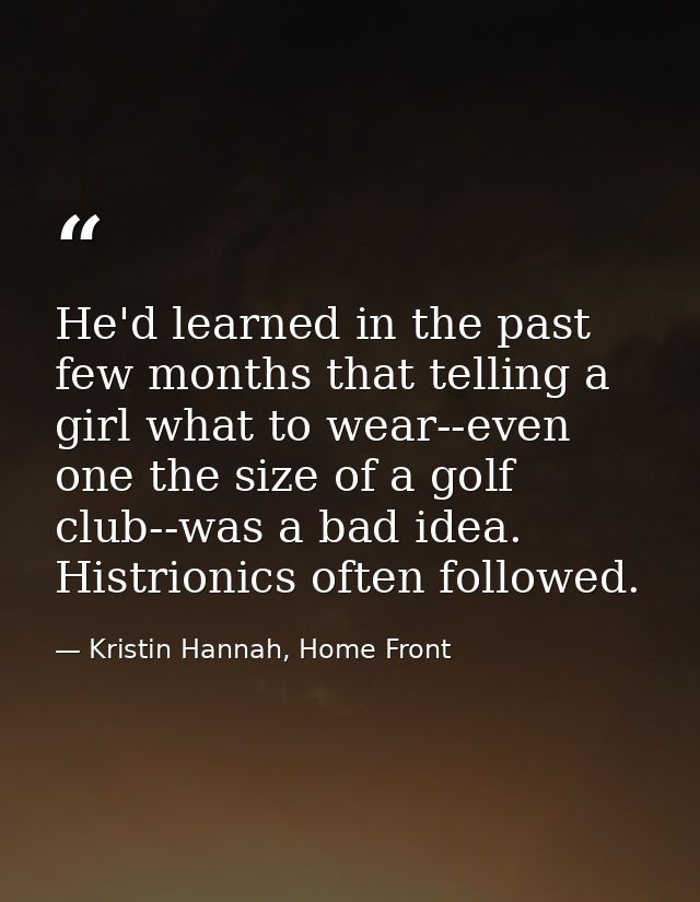 He'd learned in the past few months that telling a girl what to wear--even one the size of a golf club--was a bad idea.  — Kristin Hannah, Home Front