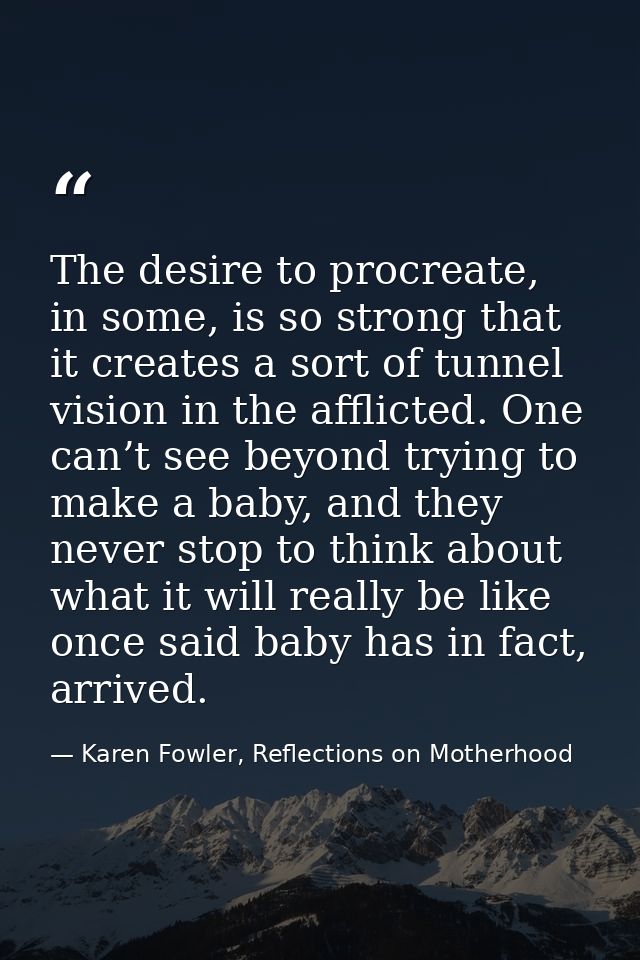 The desire to procreate, in some, is so strong that it creates a sort of tunnel vision in the afflicted. One can’t see b — Karen Fowler, Reflections on Motherhood