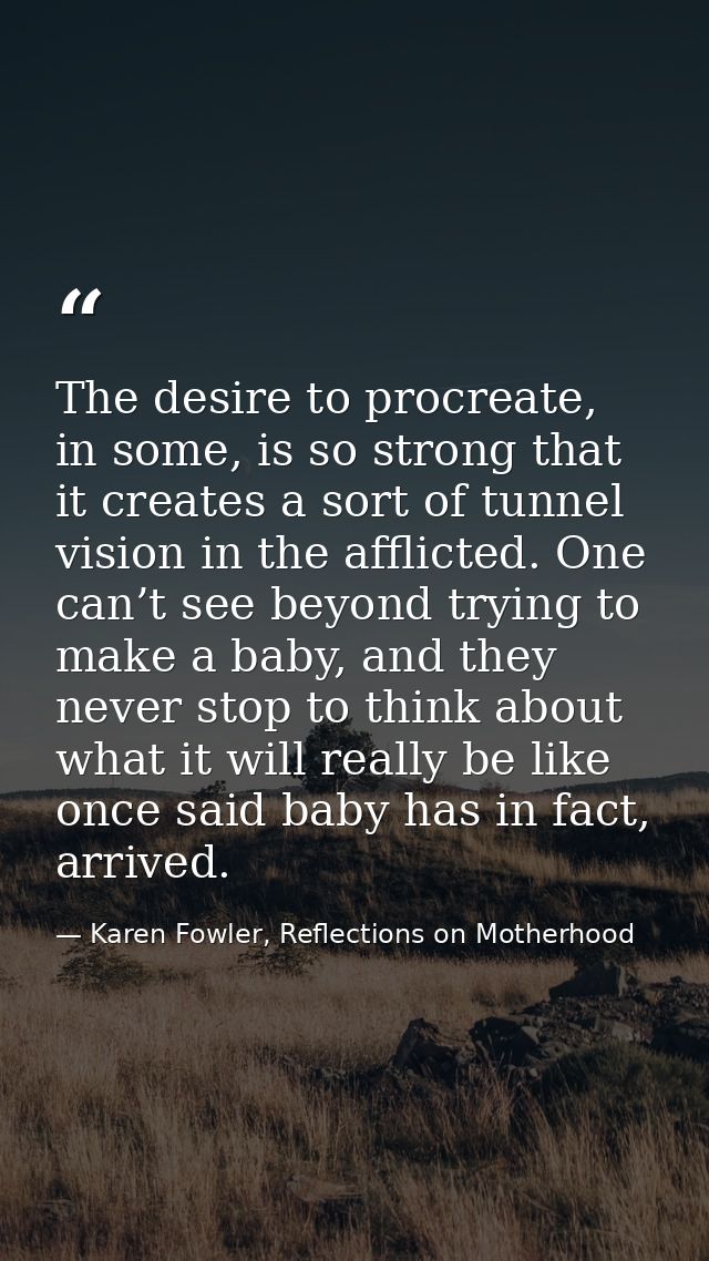 The desire to procreate, in some, is so strong that it creates a sort of tunnel vision in the afflicted. One can’t see b — Karen Fowler, Reflections on Motherhood