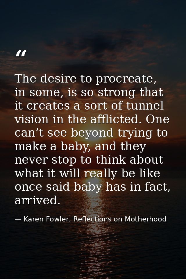 The desire to procreate, in some, is so strong that it creates a sort of tunnel vision in the afflicted. One can’t see b — Karen Fowler, Reflections on Motherhood