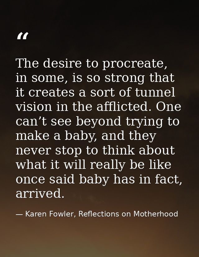 The desire to procreate, in some, is so strong that it creates a sort of tunnel vision in the afflicted. One can’t see b — Karen Fowler, Reflections on Motherhood